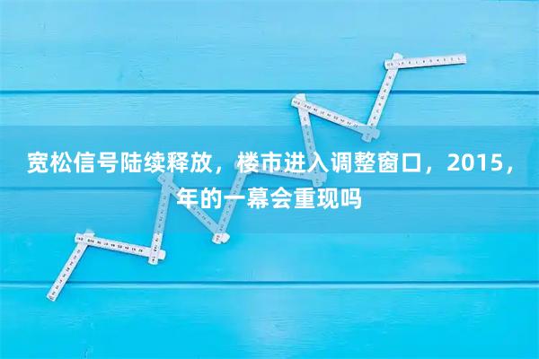 宽松信号陆续释放，楼市进入调整窗口，2015，年的一幕会重现吗