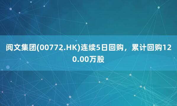 阅文集团(00772.HK)连续5日回购，累计回购120.00万股