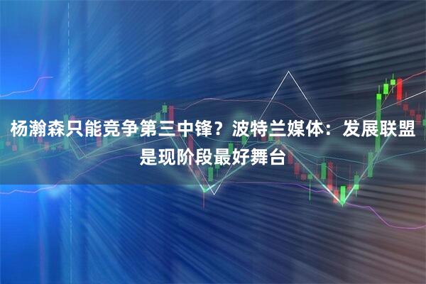 杨瀚森只能竞争第三中锋？波特兰媒体：发展联盟是现阶段最好舞台