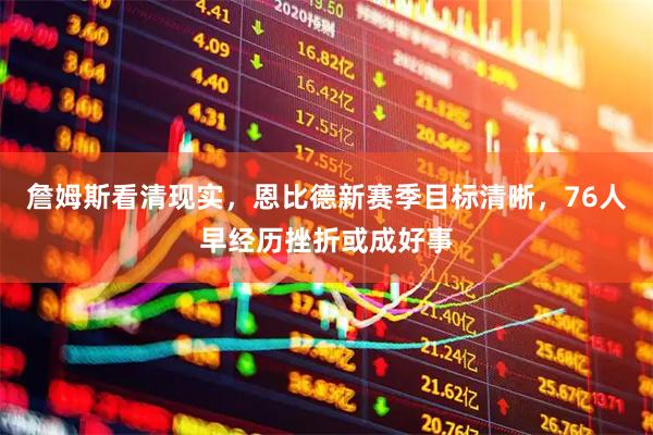 詹姆斯看清现实，恩比德新赛季目标清晰，76人早经历挫折或成好事