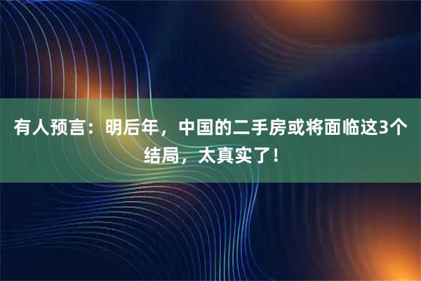 有人预言：明后年，中国的二手房或将面临这3个结局，太真实了！