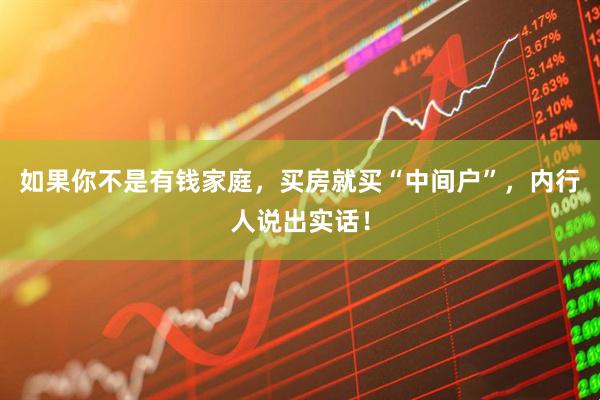 如果你不是有钱家庭,买房就买“中间户”,内行人说出实话!